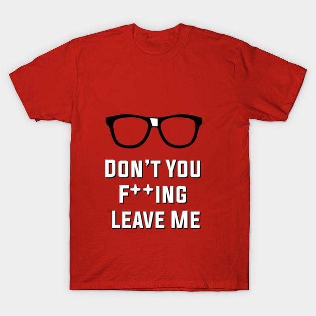 Don't You F***ing Leave T-Shirt by WeirdoArt